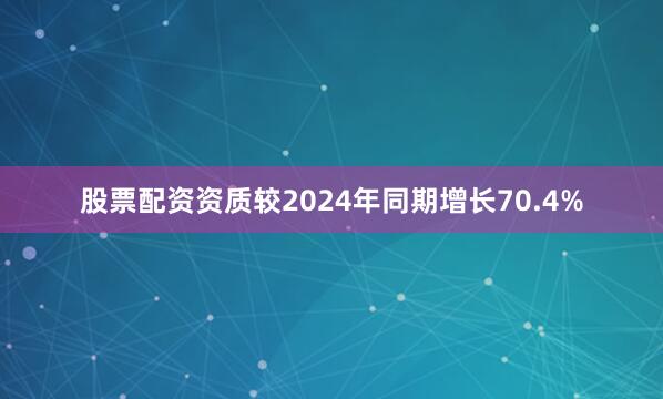 股票配资资质较2024年同期增长70.4%
