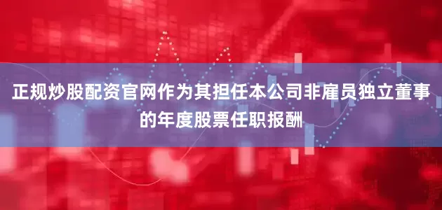 正规炒股配资官网作为其担任本公司非雇员独立董事的年度股票任职报酬