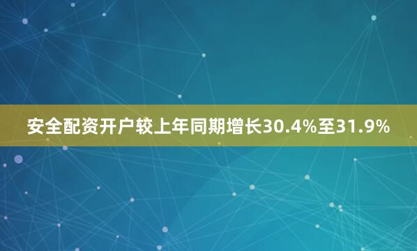 安全配资开户较上年同期增长30.4%至31.9%