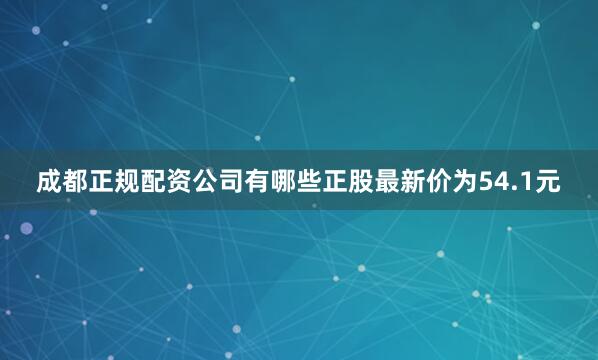 成都正规配资公司有哪些正股最新价为54.1元