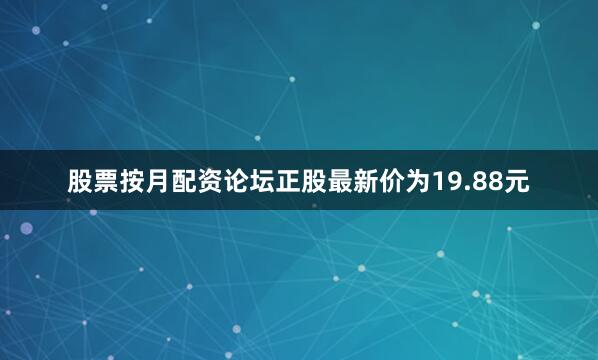 股票按月配资论坛正股最新价为19.88元