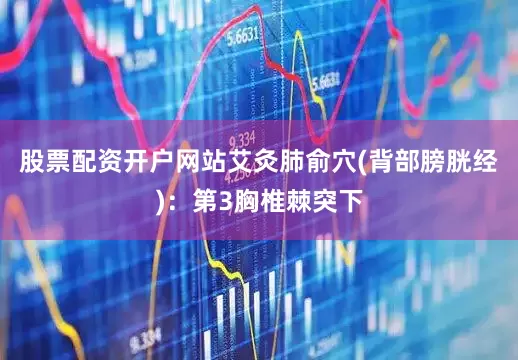 股票配资开户网站艾灸肺俞穴(背部膀胱经)：第3胸椎棘突下