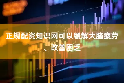 正规配资知识网可以缓解大脑疲劳、改善困乏