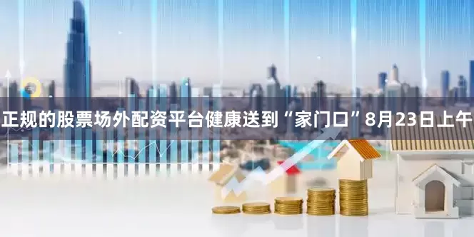 正规的股票场外配资平台健康送到“家门口”8月23日上午