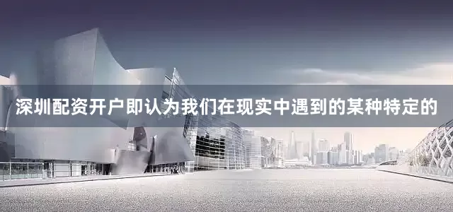 深圳配资开户即认为我们在现实中遇到的某种特定的