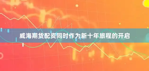 威海期货配资同时作为新十年旅程的开启