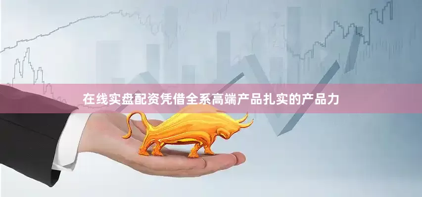 在线实盘配资凭借全系高端产品扎实的产品力
