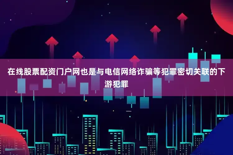 在线股票配资门户网也是与电信网络诈骗等犯罪密切关联的下游犯罪