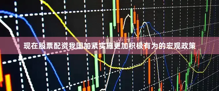 现在股票配资我国加紧实施更加积极有为的宏观政策