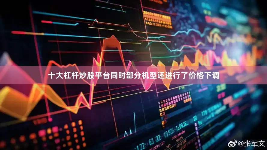 十大杠杆炒股平台同时部分机型还进行了价格下调