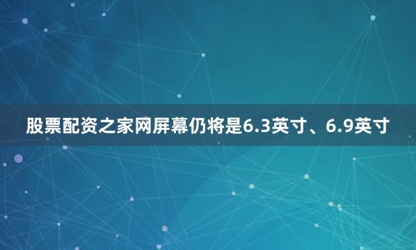 股票配资之家网屏幕仍将是6.3英寸、6.9英寸