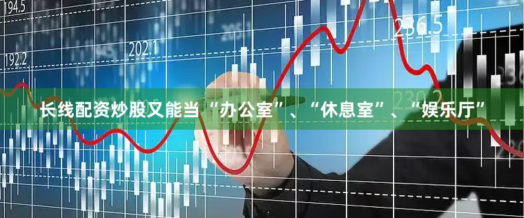 长线配资炒股又能当 “办公室”、“休息室”、“娱乐厅”