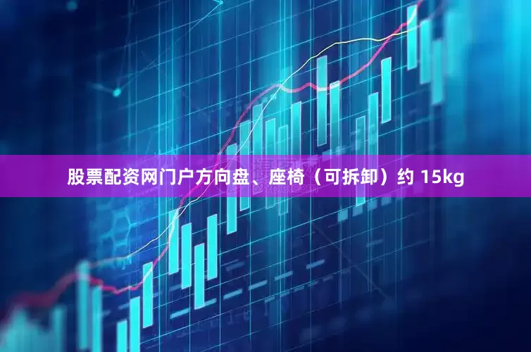 股票配资网门户方向盘、座椅（可拆卸）约 15kg