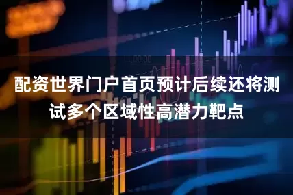 配资世界门户首页预计后续还将测试多个区域性高潜力靶点