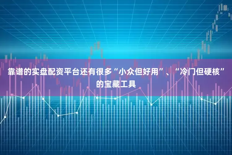 靠谱的实盘配资平台还有很多“小众但好用”、“冷门但硬核”的宝藏工具